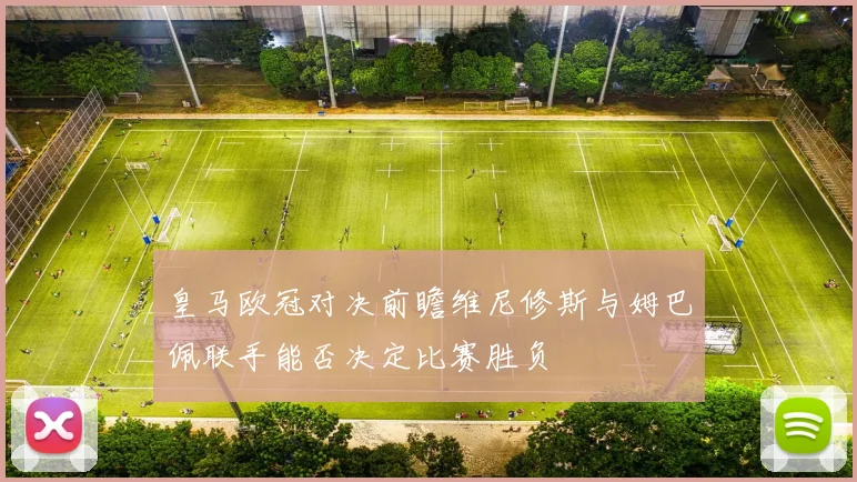 皇马欧冠对决前瞻维尼修斯与姆巴佩联手能否决定比赛胜负
