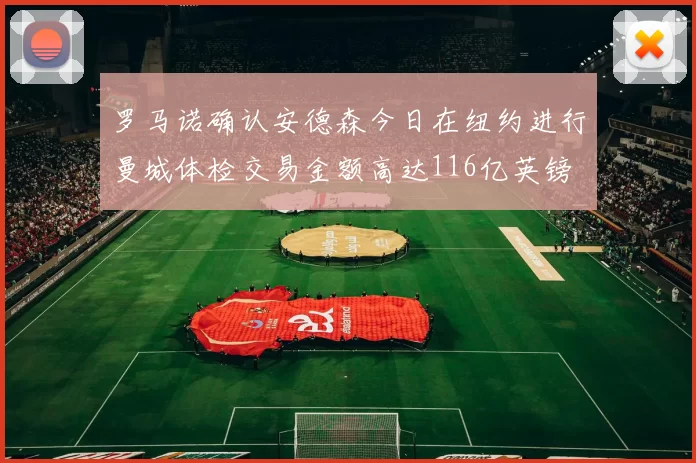 罗马诺确认安德森今日在纽约进行曼城体检交易金额高达116亿英镑