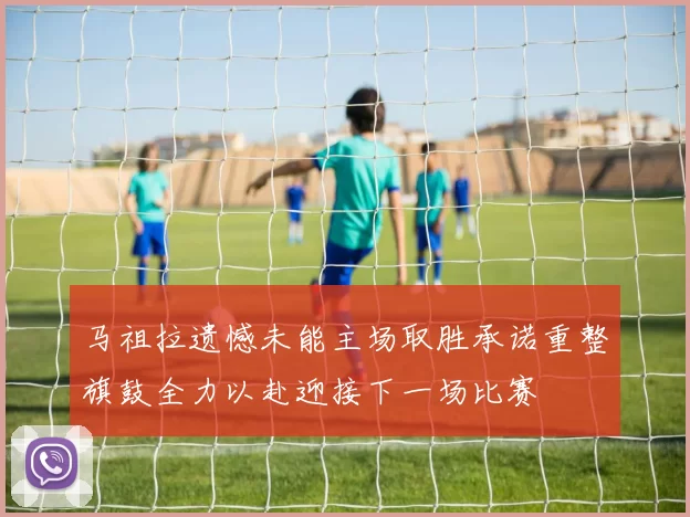 马祖拉遗憾未能主场取胜承诺重整旗鼓全力以赴迎接下一场比赛