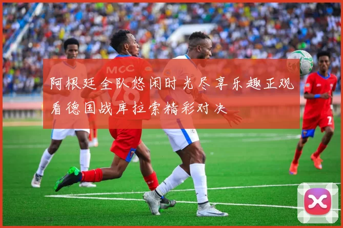 阿根廷全队悠闲时光尽享乐趣正观看德国战库拉索精彩对决