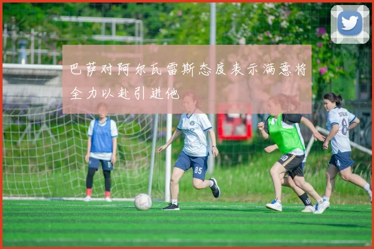 巴萨对阿尔瓦雷斯态度表示满意将全力以赴引进他