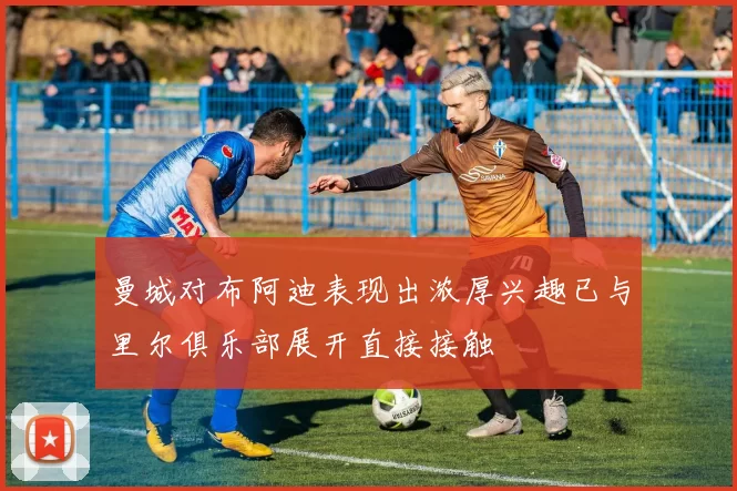 曼城对布阿迪表现出浓厚兴趣已与里尔俱乐部展开直接接触