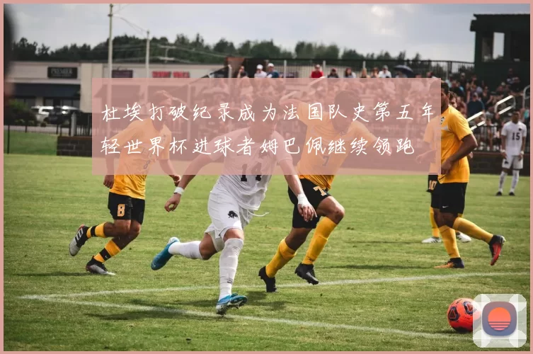 杜埃打破纪录成为法国队史第五年轻世界杯进球者姆巴佩继续领跑