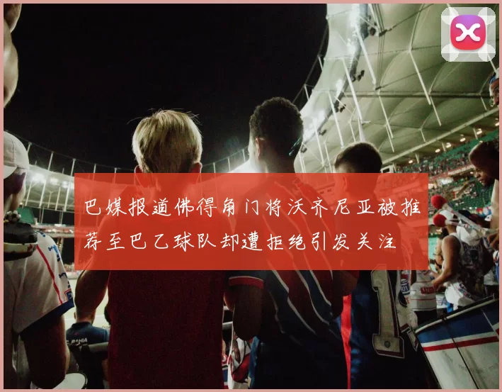 巴媒报道佛得角门将沃齐尼亚被推荐至巴乙球队却遭拒绝引发关注