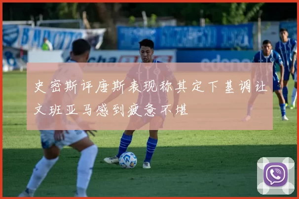 史密斯评唐斯表现称其定下基调让文班亚马感到疲惫不堪