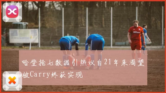 哈登抢七数据引热议自21年来渴望被Carry终获实现