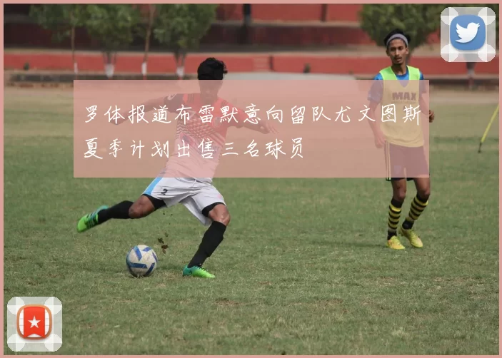 罗体报道布雷默意向留队尤文图斯夏季计划出售三名球员