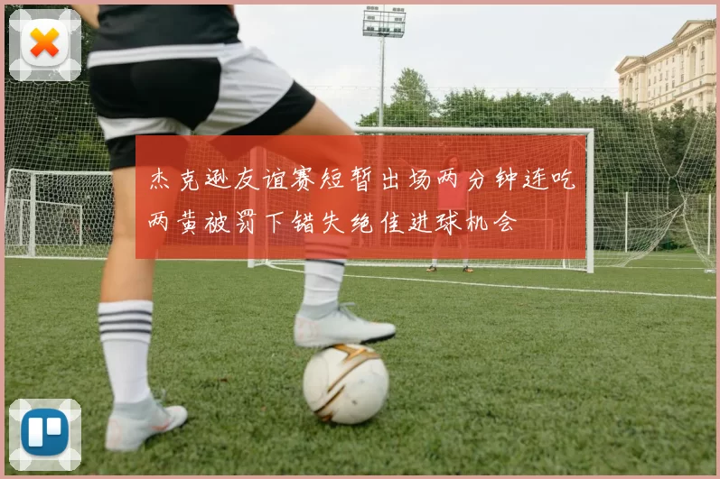 杰克逊友谊赛短暂出场两分钟连吃两黄被罚下错失绝佳进球机会