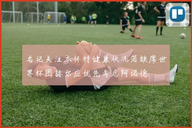 名记关注本怀特健康状况若缺席世界杯图赫尔应优先考虑阿诺德