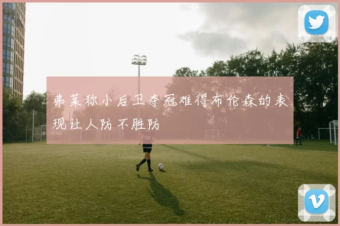 弗莱称小后卫夺冠难得布伦森的表现让人防不胜防