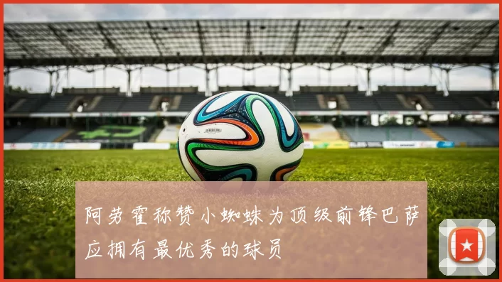 阿劳霍称赞小蜘蛛为顶级前锋巴萨应拥有最优秀的球员