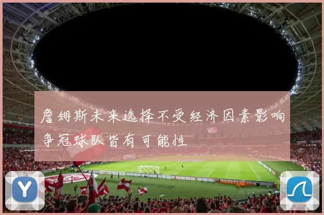 詹姆斯未来选择不受经济因素影响争冠球队皆有可能性