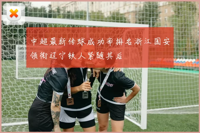 中超最新传球成功率排名浙江国安领衔辽宁铁人紧随其后