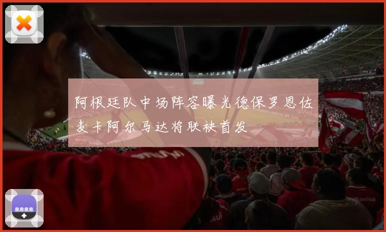 阿根廷队中场阵容曝光德保罗恩佐麦卡阿尔马达将联袂首发