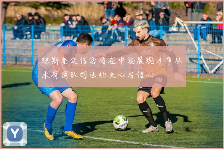 琼斯坚定信念将在中场展现才华从未有离队想法的决心与信心