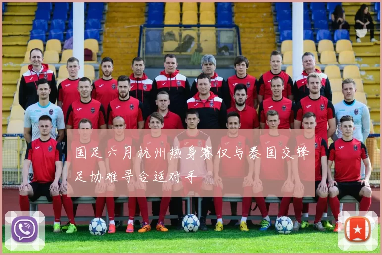 国足六月杭州热身赛仅与泰国交锋足协难寻合适对手