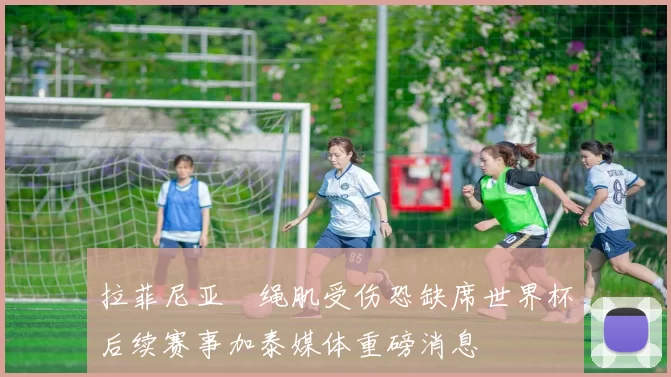 拉菲尼亚腘绳肌受伤恐缺席世界杯后续赛事加泰媒体重磅消息