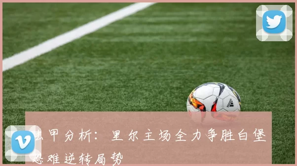 法甲分析：里尔主场全力争胜白堡恐难逆转局势