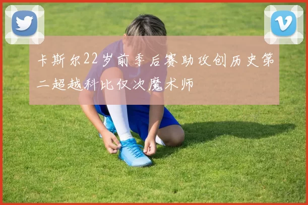 卡斯尔22岁前季后赛助攻创历史第二超越科比仅次魔术师