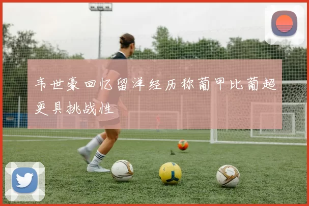 韦世豪回忆留洋经历称葡甲比葡超更具挑战性