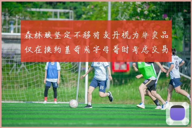 森林狼坚定不移将麦丹视为非卖品仅在换约基奇或字母哥时考虑交易
