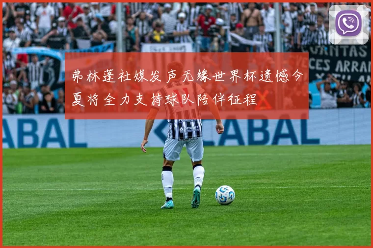弗林蓬社媒发声无缘世界杯遗憾今夏将全力支持球队陪伴征程