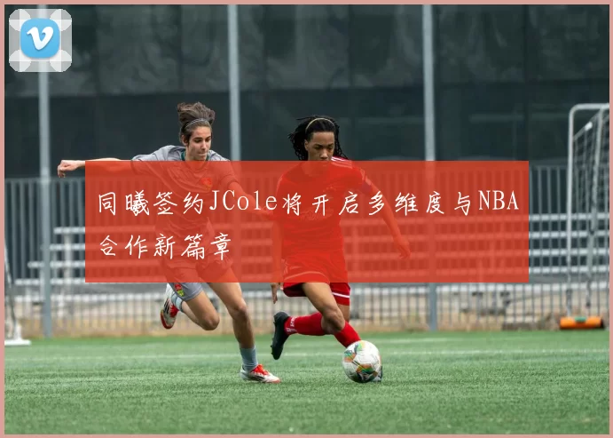 同曦签约JCole将开启多维度与NBA合作新篇章