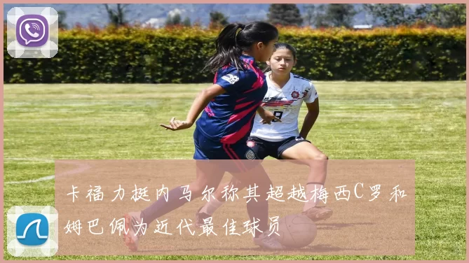 卡福力挺内马尔称其超越梅西C罗和姆巴佩为近代最佳球员