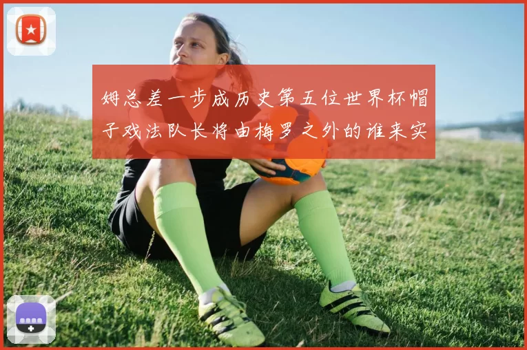 姆总差一步成历史第五位世界杯帽子戏法队长将由梅罗之外的谁来实现