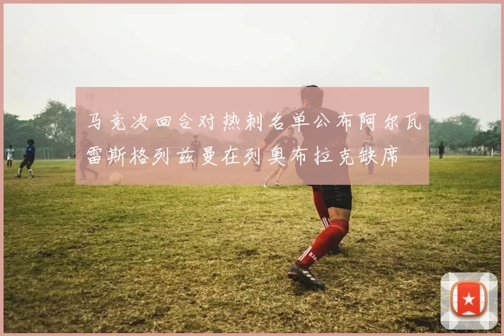 马竞次回合对热刺名单公布阿尔瓦雷斯格列兹曼在列奥布拉克缺席