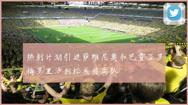 热刺计划引进萨维尼奥和巴霍亚罗梅罗里沙利松或将离队