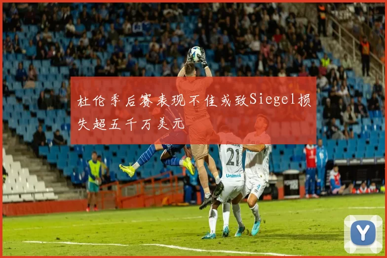 杜伦季后赛表现不佳或致Siegel损失超五千万美元
