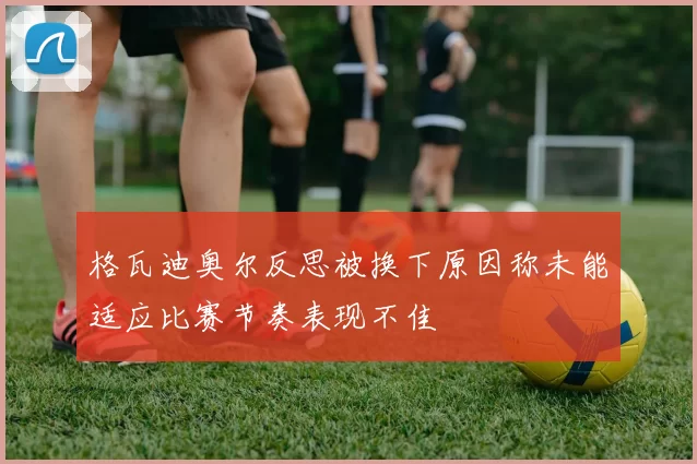 格瓦迪奥尔反思被换下原因称未能适应比赛节奏表现不佳