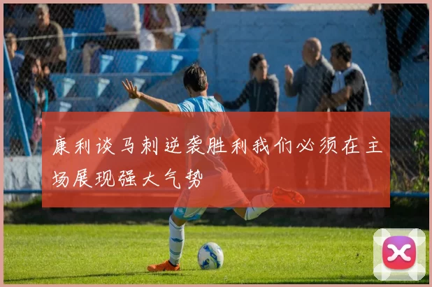 康利谈马刺逆袭胜利我们必须在主场展现强大气势