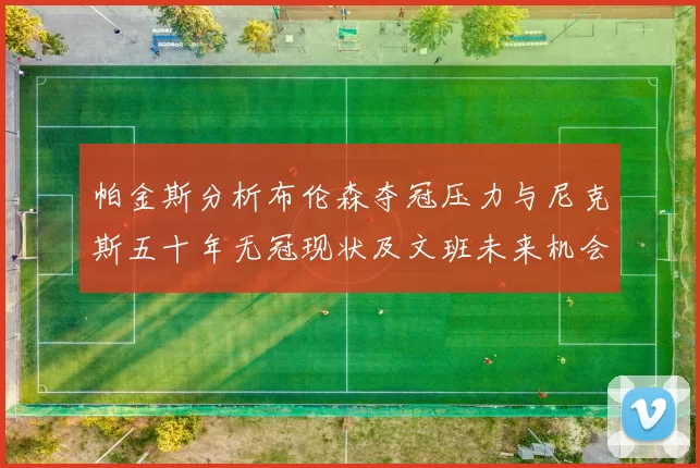帕金斯分析布伦森夺冠压力与尼克斯五十年无冠现状及文班未来机会