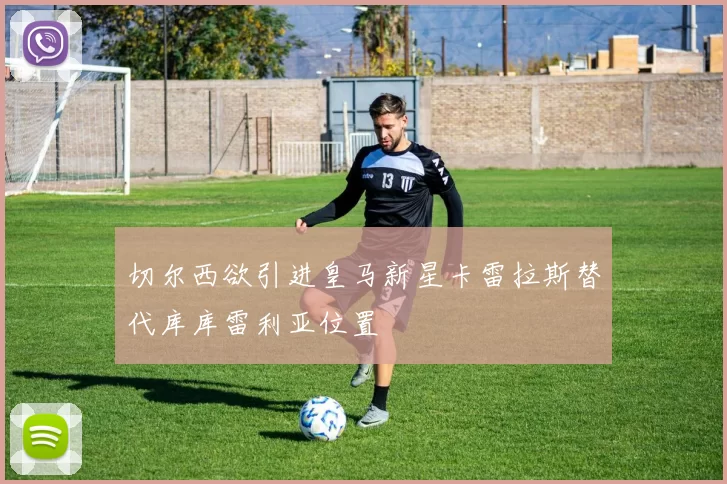 切尔西欲引进皇马新星卡雷拉斯替代库库雷利亚位置