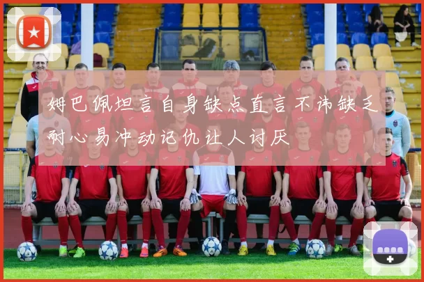 姆巴佩坦言自身缺点直言不讳缺乏耐心易冲动记仇让人讨厌